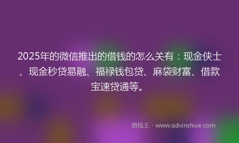 2025年的微信推出的借钱的怎么关有：现金侠士、现金秒贷易融、福禄钱包贷、麻袋财富、借款宝速贷通等。