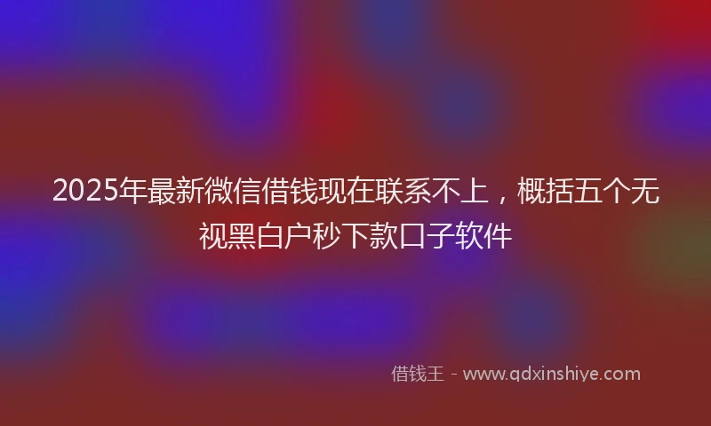 2025年最新微信借钱现在联系不上，概括五个无视黑白户秒下款口子软件
