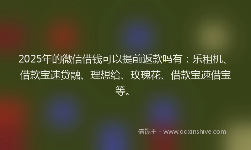 2025年的微信借钱可以提前返款吗有：乐租机、借款宝速贷融、理想给、玫瑰花、借款宝速借宝等。
