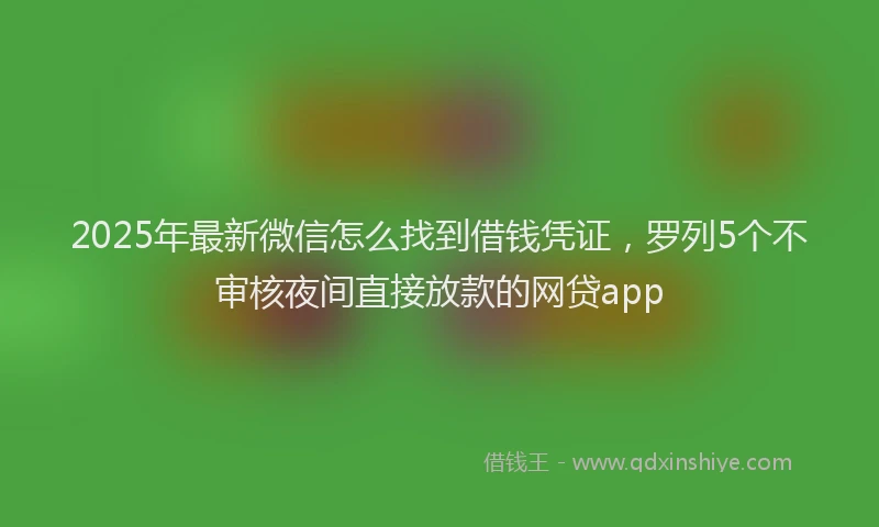 2025年最新微信怎么找到借钱凭证，罗列5个不审核夜间直接放款的网贷app