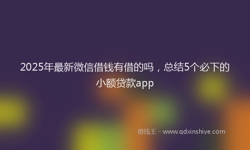 2025年最新微信借钱有借的吗，总结5个必下的小额贷款app