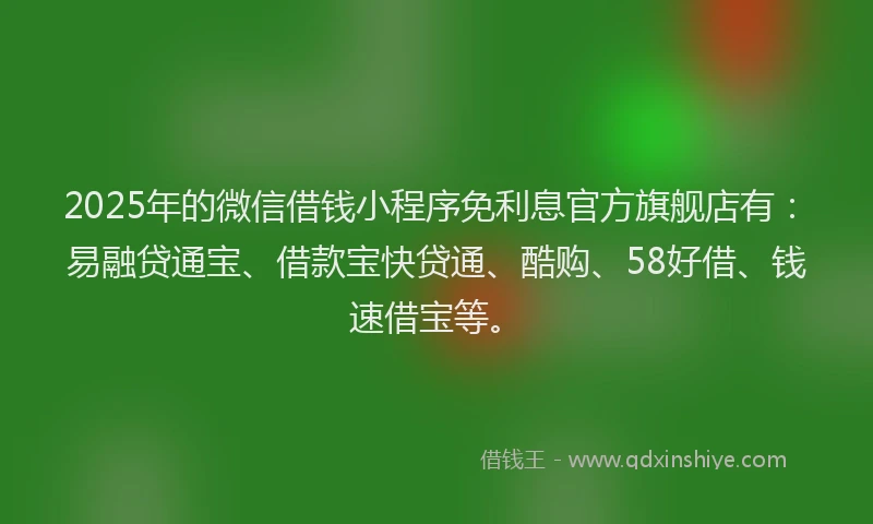 2025年的微信借钱小程序免利息官方旗舰店有：易融贷通宝、借款宝快贷通、酷购、58好借、钱速借宝等。
