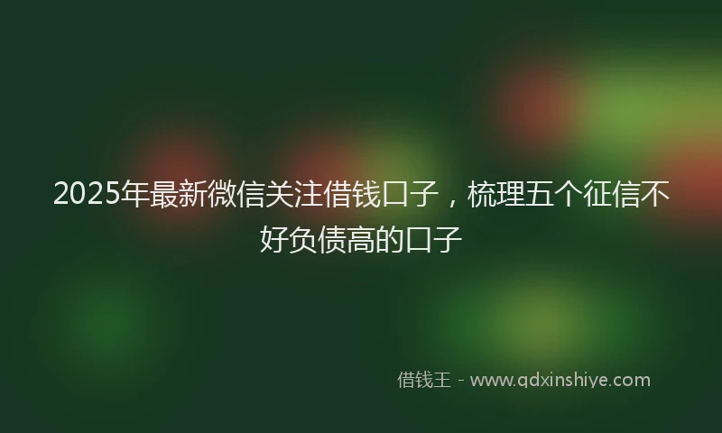 2025年最新微信关注借钱口子，梳理五个征信不好负债高的口子