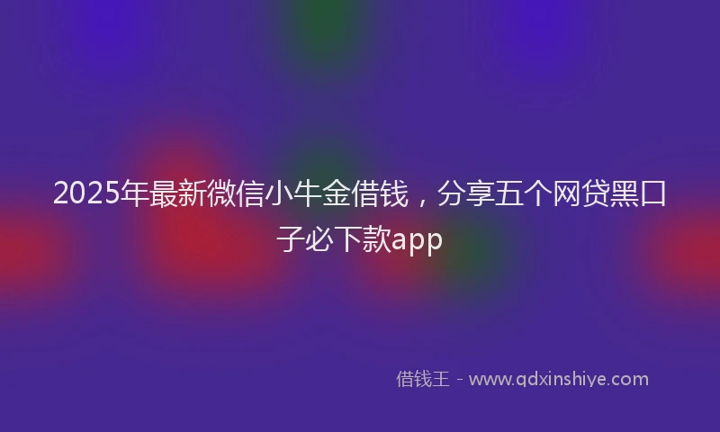 2025年最新微信小牛金借钱，分享五个网贷黑口子必下款app