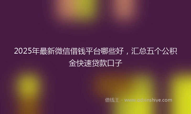 2025年最新微信借钱平台哪些好，汇总五个公积金快速贷款口子