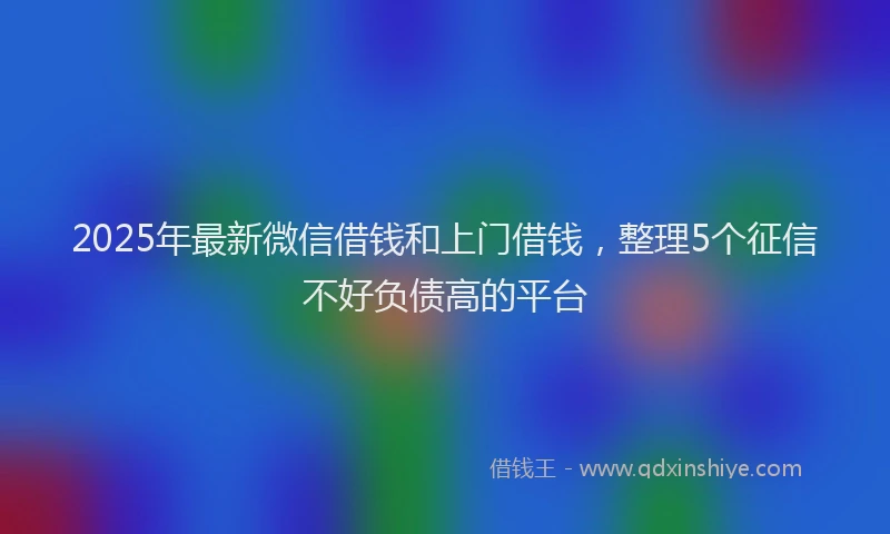 2025年最新微信借钱和上门借钱，整理5个征信不好负债高的平台