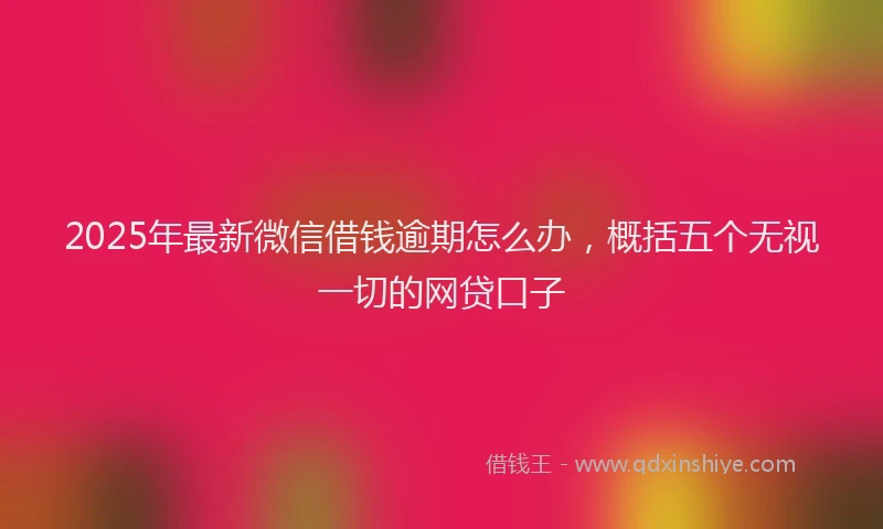 2025年最新微信借钱逾期怎么办，概括五个无视一切的网贷口子