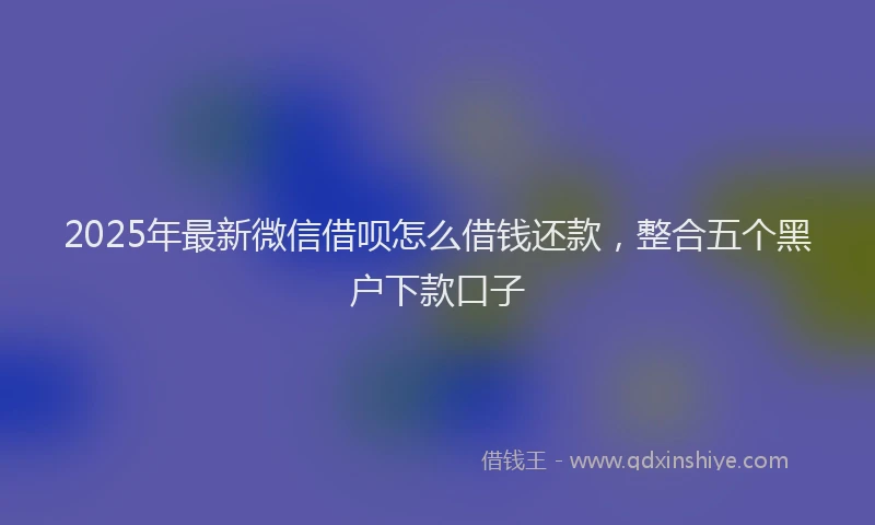 2025年最新微信借呗怎么借钱还款，整合五个黑户下款口子
