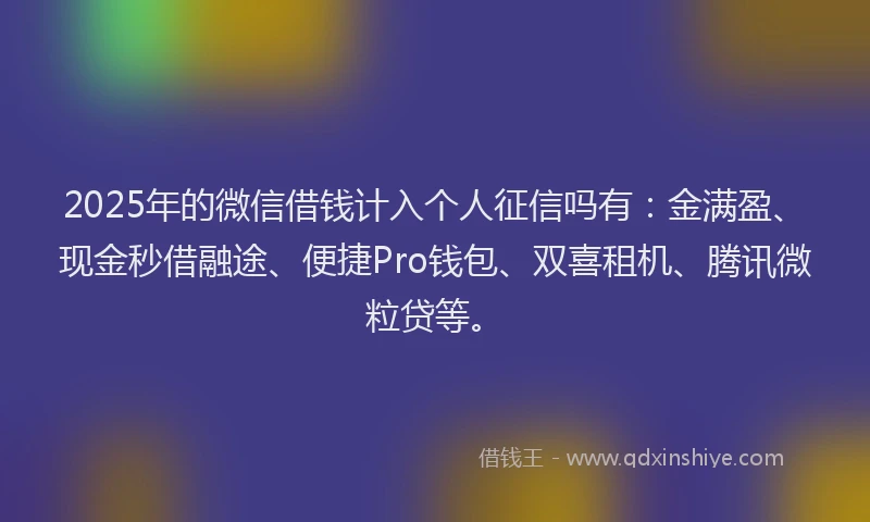 2025年的微信借钱计入个人征信吗有：金满盈、现金秒借融途、便捷Pro钱包、双喜租机、腾讯微粒贷等。