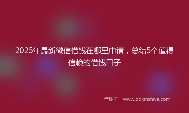 2025年最新微信借钱在哪里申请，总结5个值得信赖的借钱口子