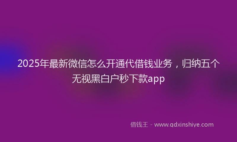 2025年最新微信怎么开通代借钱业务，归纳五个无视黑白户秒下款app