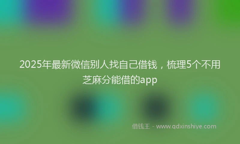 2025年最新微信别人找自己借钱，梳理5个不用芝麻分能借的app