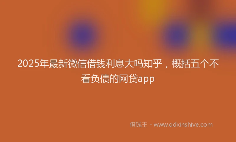 2025年最新微信借钱利息大吗知乎，概括五个不看负债的网贷app