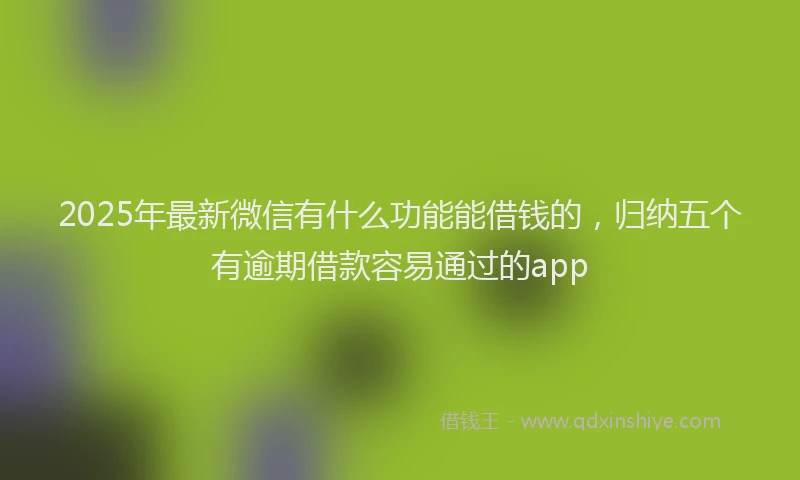 2025年最新微信有什么功能能借钱的，归纳五个有逾期借款容易通过的app