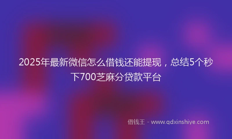 2025年最新微信怎么借钱还能提现，总结5个秒下700芝麻分贷款平台