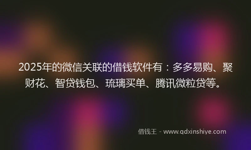 2025年的微信关联的借钱软件有：多多易购、聚财花、智贷钱包、琉璃买单、腾讯微粒贷等。
