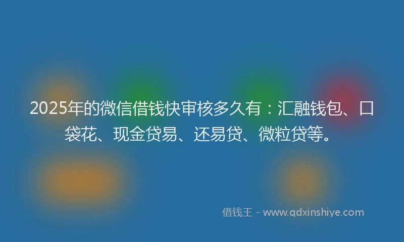 2025年的微信借钱快审核多久有：汇融钱包、口袋花、现金贷易、还易贷、微粒贷等。