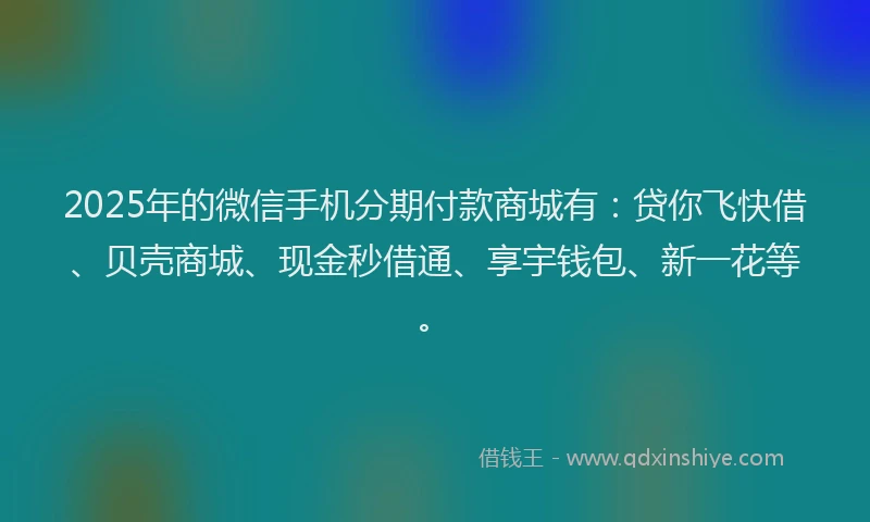 2025年的微信手机分期付款商城有：贷你飞快借、贝壳商城、现金秒借通、享宇钱包、新一花等。