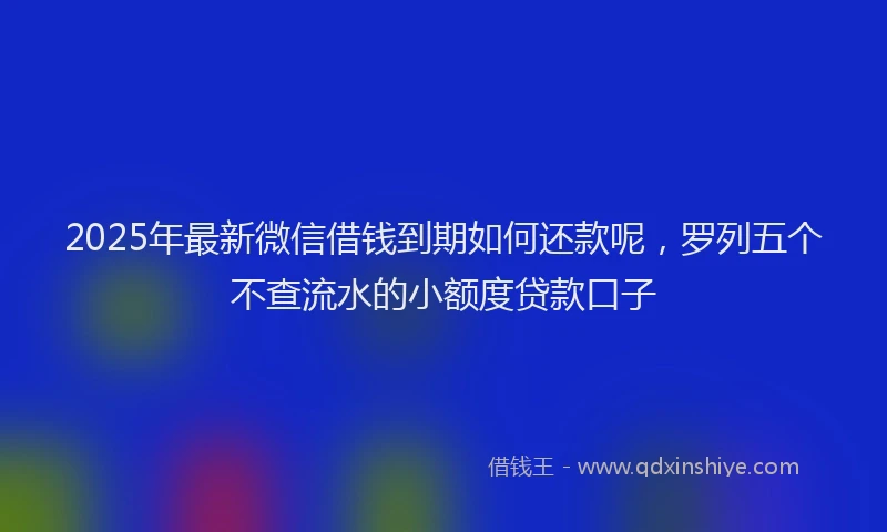 2025年最新微信借钱到期如何还款呢，罗列五个不查流水的小额度贷款口子