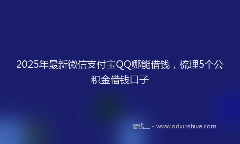 2025年最新微信支付宝QQ哪能借钱，梳理5个公积金借钱口子