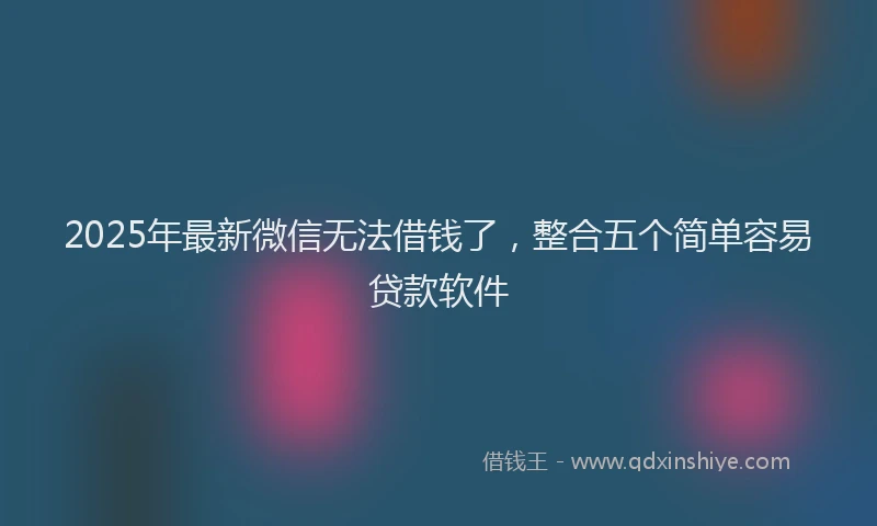 2025年最新微信无法借钱了，整合五个简单容易贷款软件