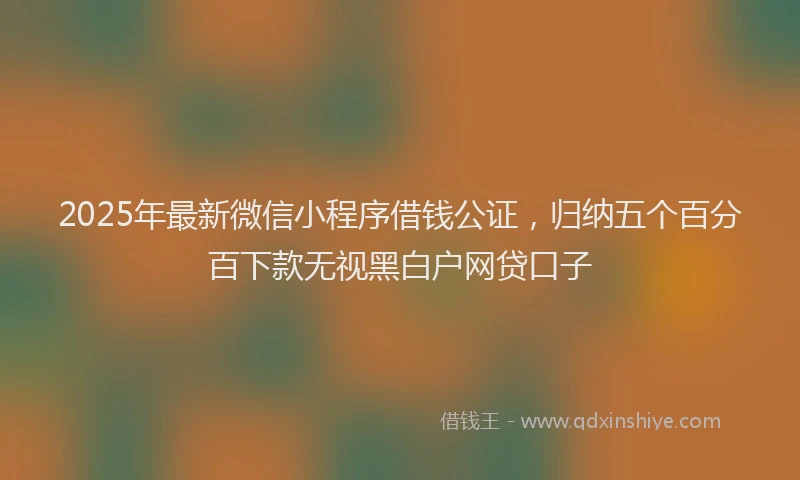 2025年最新微信小程序借钱公证，归纳五个百分百下款无视黑白户网贷口子