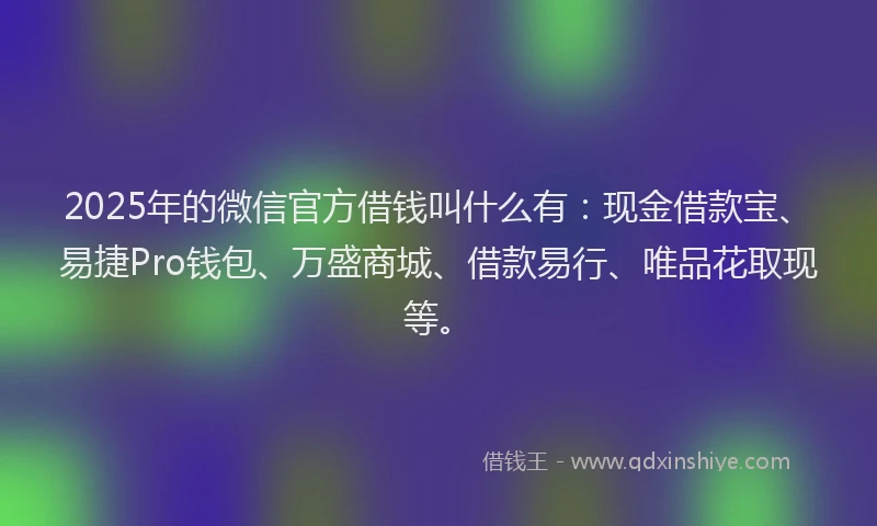 2025年的微信官方借钱叫什么有：现金借款宝、易捷Pro钱包、万盛商城、借款易行、唯品花取现等。