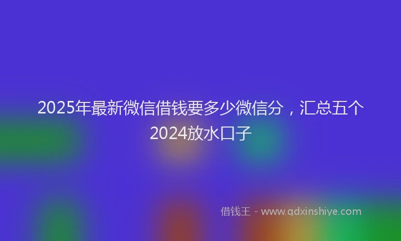 2025年最新微信借钱要多少微信分，汇总五个2024放水口子