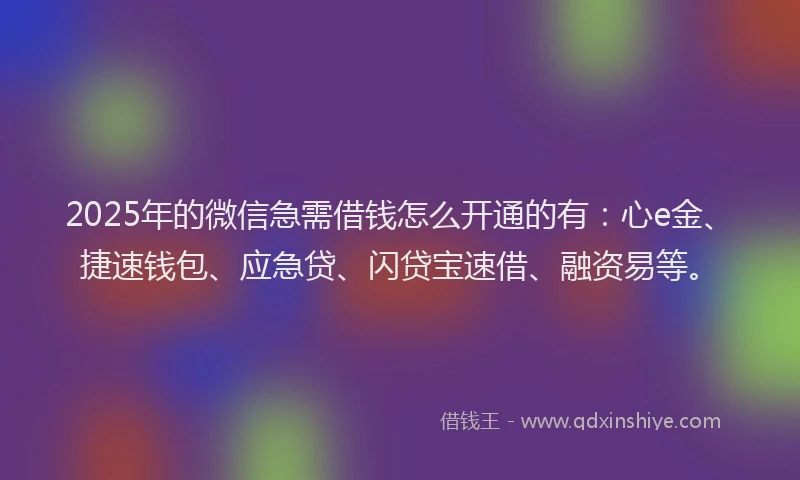 2025年的微信急需借钱怎么开通的有：心e金、捷速钱包、应急贷、闪贷宝速借、融资易等。