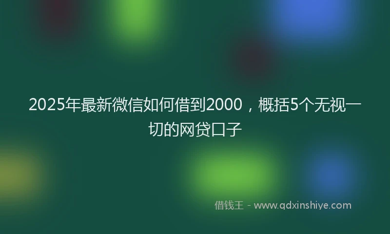 2025年最新微信如何借到2000，概括5个无视一切的网贷口子