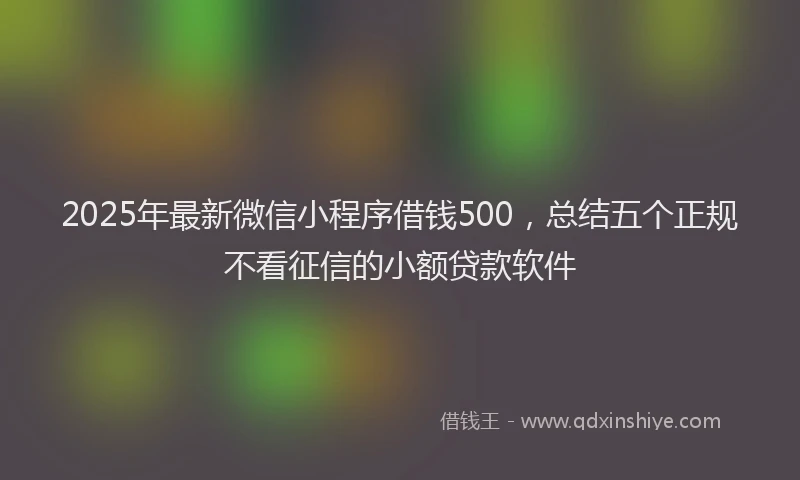 2025年最新微信小程序借钱500，总结五个正规不看征信的小额贷款软件