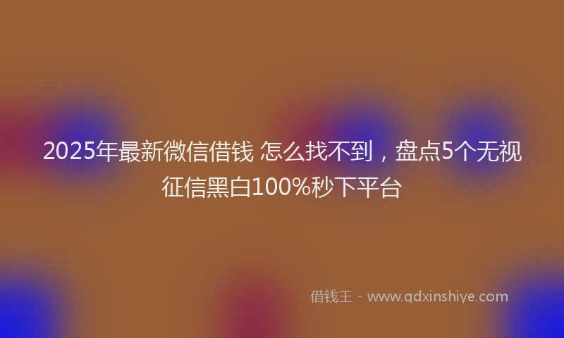 2025年最新微信借钱 怎么找不到，盘点5个无视征信黑白100%秒下平台