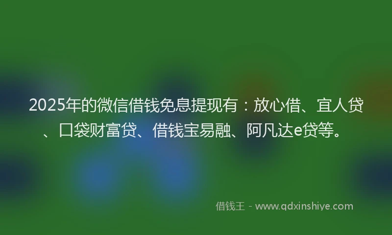 2025年的微信借钱免息提现有：放心借、宜人贷、口袋财富贷、借钱宝易融、阿凡达e贷等。