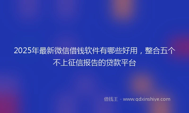 2025年最新微信借钱软件有哪些好用，整合五个不上征信报告的贷款平台
