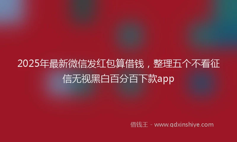 2025年最新微信发红包算借钱，整理五个不看征信无视黑白百分百下款app