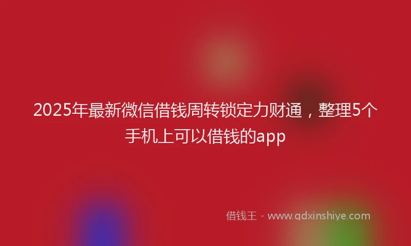 2025年最新微信借钱周转锁定力财通，整理5个手机上可以借钱的app