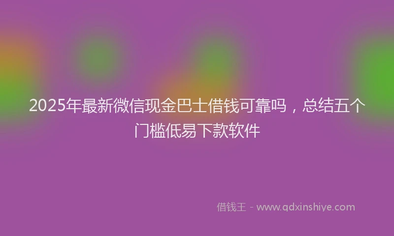 2025年最新微信现金巴士借钱可靠吗，总结五个门槛低易下款软件