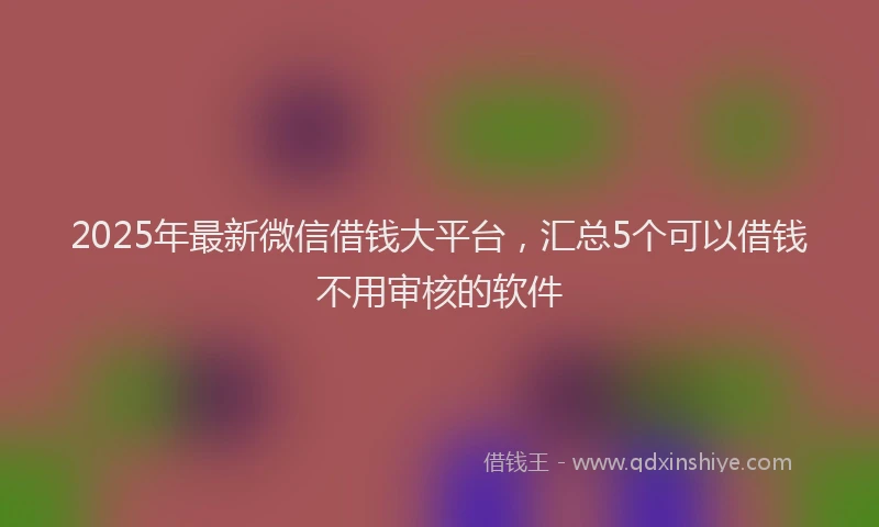 2025年最新微信借钱大平台，汇总5个可以借钱不用审核的软件