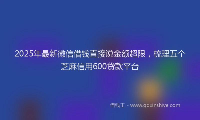 2025年最新微信借钱直接说金额超限，梳理五个芝麻信用600贷款平台