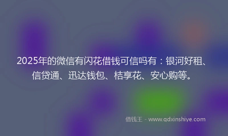 2025年的微信有闪花借钱可信吗有：银河好租、信贷通、迅达钱包、桔享花、安心购等。