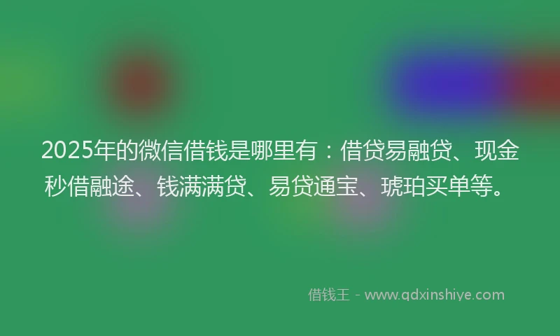 2025年的微信借钱是哪里有：借贷易融贷、现金秒借融途、钱满满贷、易贷通宝、琥珀买单等。