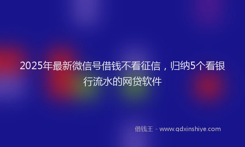 2025年最新微信号借钱不看征信，归纳5个看银行流水的网贷软件
