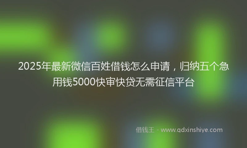 2025年最新微信百姓借钱怎么申请，归纳五个急用钱5000快审快贷无需征信平台