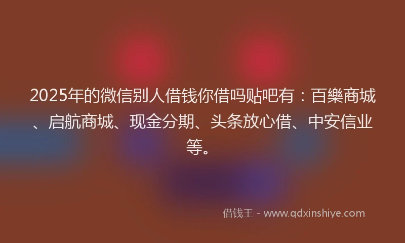 2025年的微信别人借钱你借吗贴吧有：百樂商城、启航商城、现金分期、头条放心借、中安信业等。