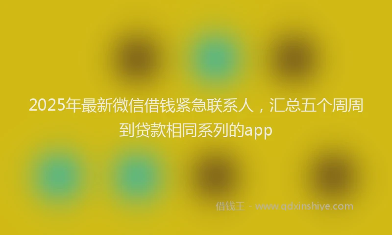 2025年最新微信借钱紧急联系人，汇总五个周周到贷款相同系列的app