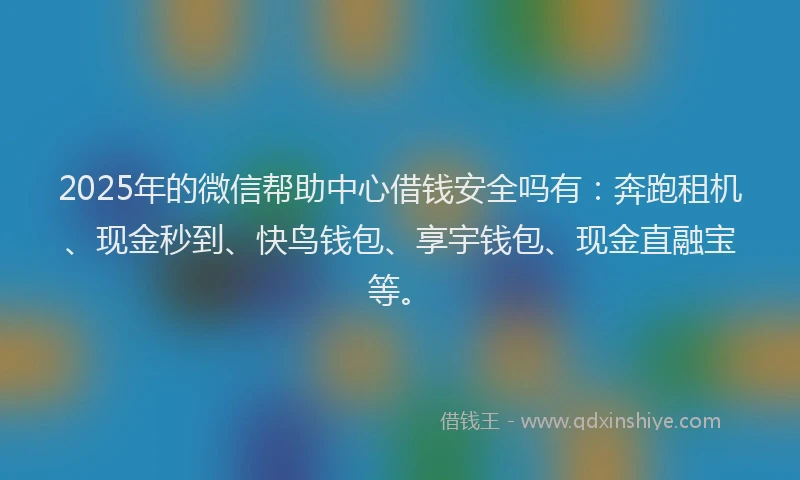 2025年的微信帮助中心借钱安全吗有：奔跑租机、现金秒到、快鸟钱包、享宇钱包、现金直融宝等。