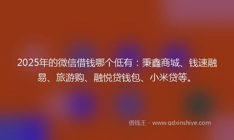 2025年的微信借钱哪个低有：秉鑫商城、钱速融易、旅游购、融悦贷钱包、小米贷等。