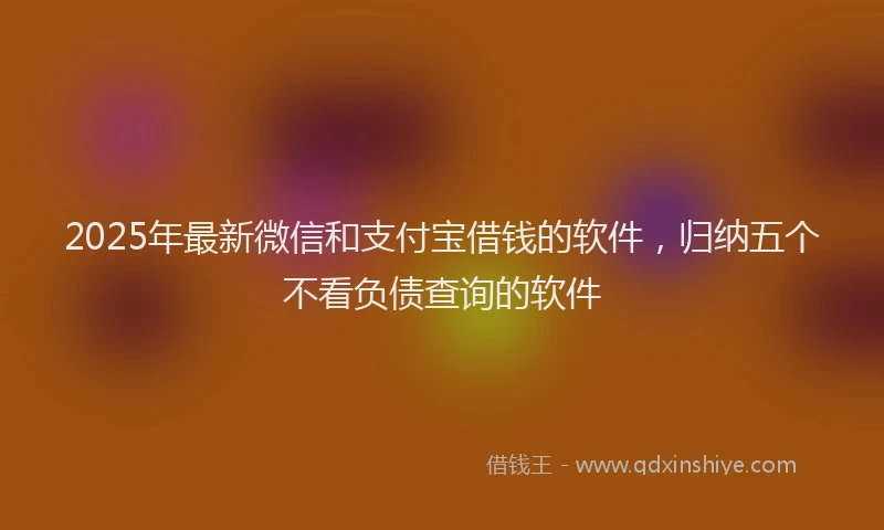 2025年最新微信和支付宝借钱的软件，归纳五个不看负债查询的软件