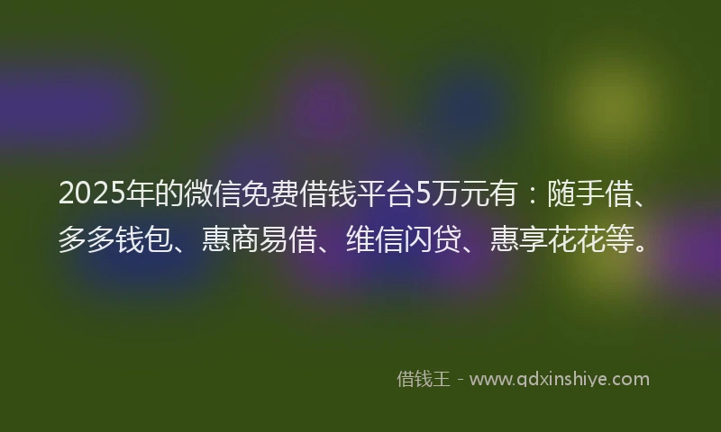 2025年的微信免费借钱平台5万元有：随手借、多多钱包、惠商易借、维信闪贷、惠享花花等。