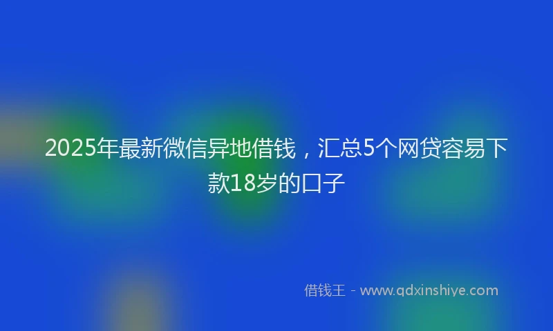 2025年最新微信异地借钱，汇总5个网贷容易下款18岁的口子